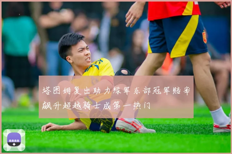 塔图姆复出助力绿军东部冠军赔率飙升超越骑士成第一热门