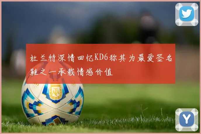 杜兰特深情回忆KD6称其为最爱签名鞋之一承载情感价值