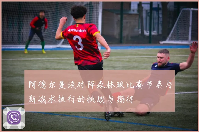 阿德尔曼谈对阵森林狼比赛节奏与新战术执行的挑战与期待