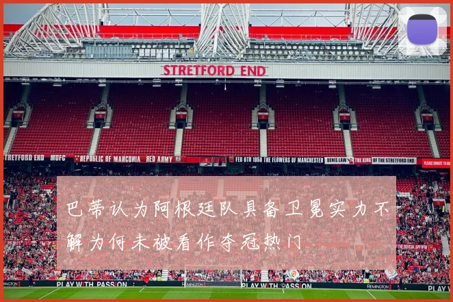 巴蒂认为阿根廷队具备卫冕实力不解为何未被看作夺冠热门