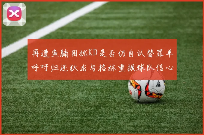 再遭鱼腩困扰KD是否仍自认替罪羊呼吁归还狄龙与格林重振球队信心