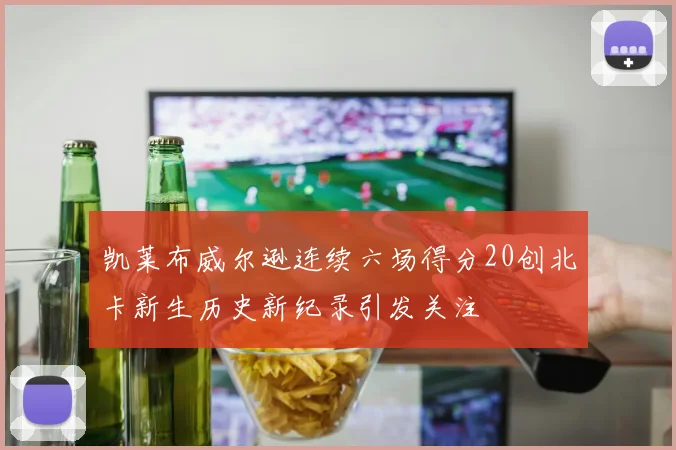 凯莱布威尔逊连续六场得分20创北卡新生历史新纪录引发关注
