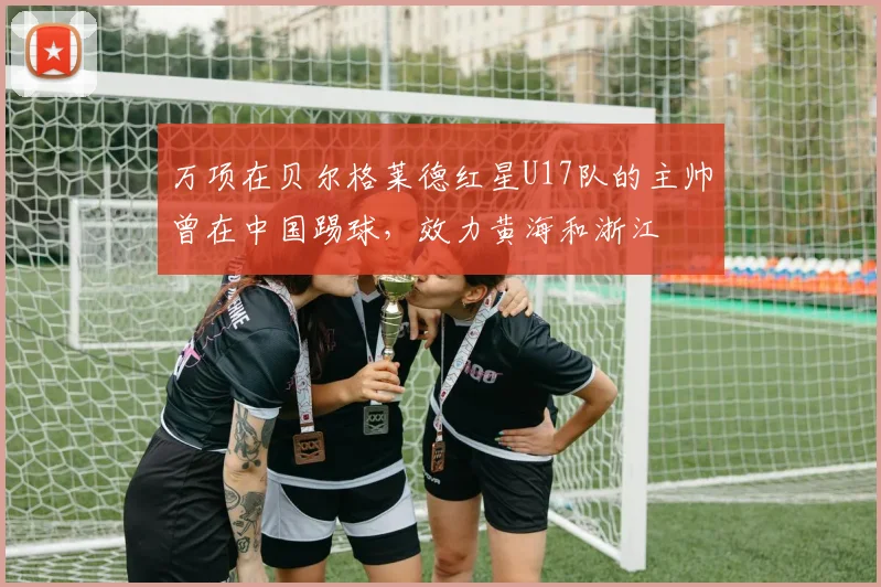 万项在贝尔格莱德红星U17队的主帅曾在中国踢球，效力黄海和浙江