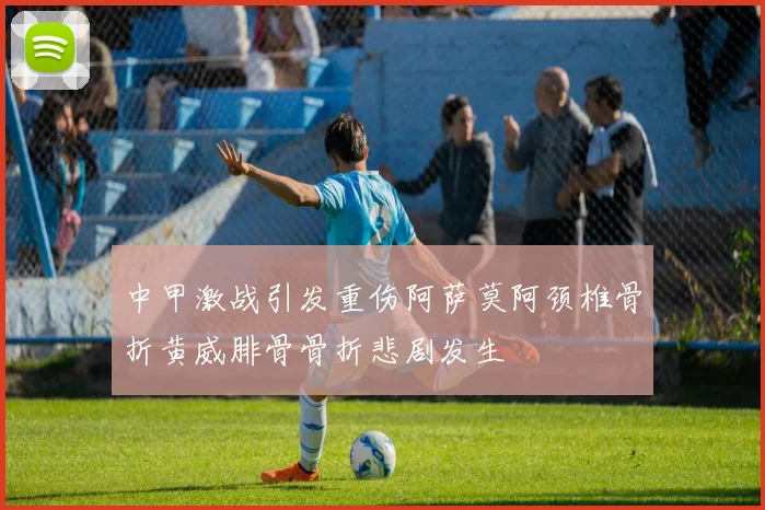 中甲激战引发重伤阿萨莫阿颈椎骨折黄威腓骨骨折悲剧发生