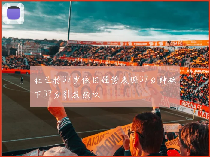 杜兰特37岁依旧强势表现37分钟砍下37分引发热议