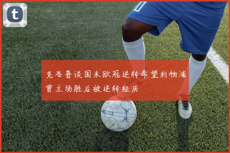 克洛普谈国米欧冠逆转希望利物浦曾主场胜后被逆转经历