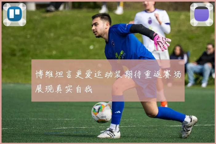 博维坦言更爱运动装期待重返赛场展现真实自我