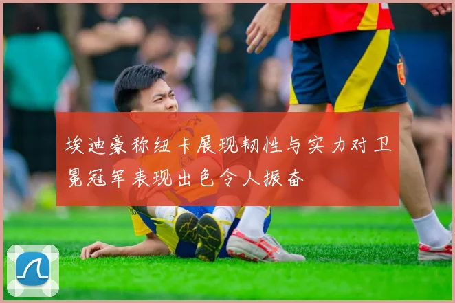 埃迪豪称纽卡展现韧性与实力对卫冕冠军表现出色令人振奋