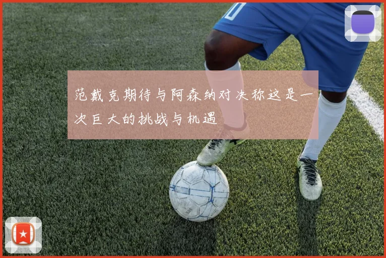 范戴克期待与阿森纳对决称这是一次巨大的挑战与机遇
