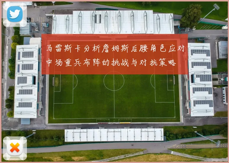 马雷斯卡分析詹姆斯后腰角色应对中场重兵布阵的挑战与对抗策略