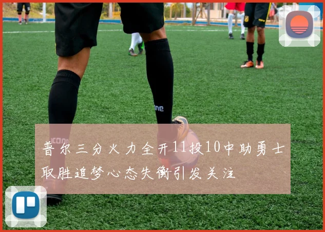 普尔三分火力全开11投10中助勇士取胜追梦心态失衡引发关注