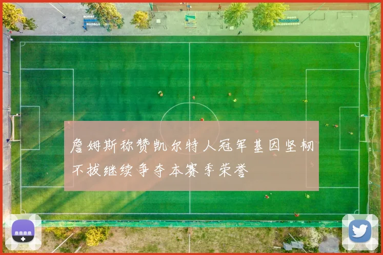 詹姆斯称赞凯尔特人冠军基因坚韧不拔继续争夺本赛季荣誉