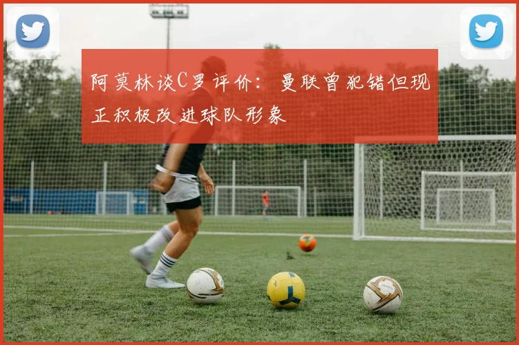 阿莫林谈C罗评价：曼联曾犯错但现正积极改进球队形象