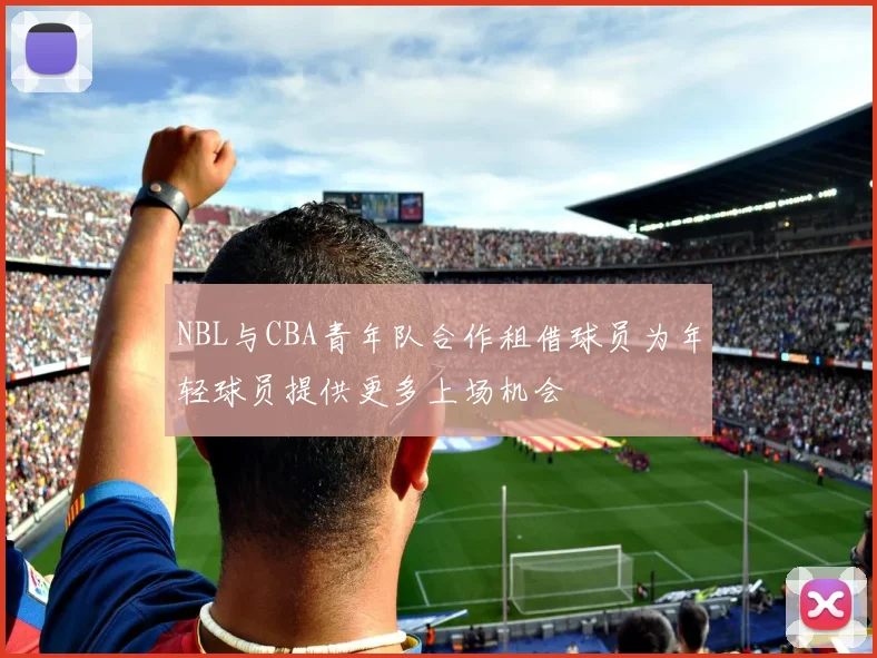 NBL与CBA青年队合作租借球员为年轻球员提供更多上场机会