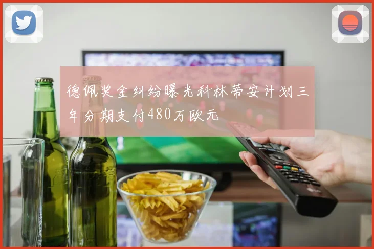 德佩奖金纠纷曝光科林蒂安计划三年分期支付480万欧元