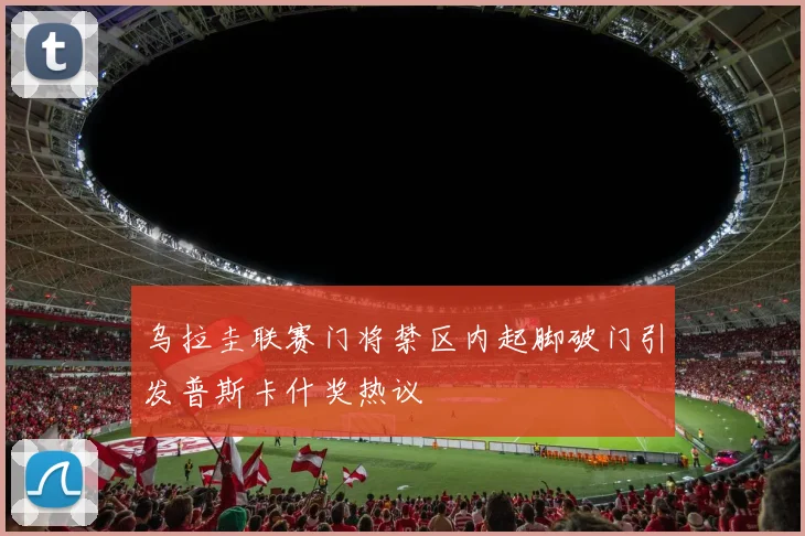乌拉圭联赛门将禁区内起脚破门引发普斯卡什奖热议