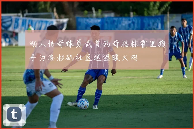 湖人传奇球员武贾西奇格林霍里携手为洛杉矶社区送温暖火鸡