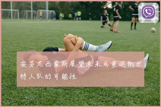 安芬尼西蒙斯展望未来或重返凯尔特人队的可能性