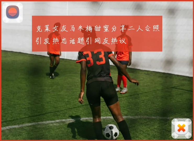 克莱女友马冬梅甜蜜分享二人合照引发热恋话题引网友热议